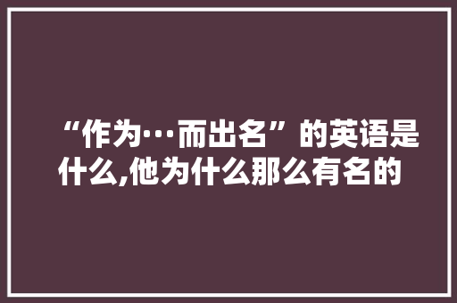 “作为···而出名”的英语是什么,他为什么那么有名的英文翻译。 “作为···而出名”的英语是什么,他为什么那么有名的英文翻译。 神马SEO