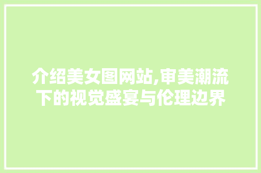 介绍美女图网站,审美潮流下的视觉盛宴与伦理边界 介绍美女图网站,审美潮流下的视觉盛宴与伦理边界 SEO关键词