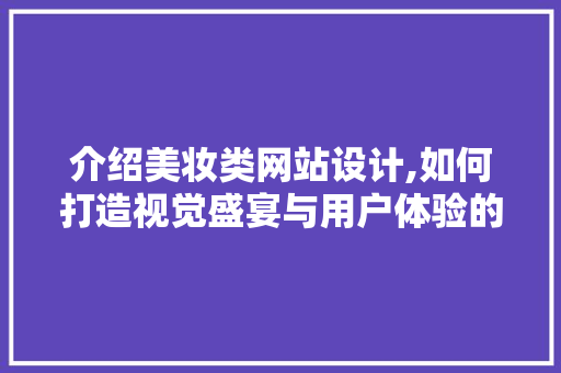 介绍美妆类网站设计,如何打造视觉盛宴与用户体验的完美融合 介绍美妆类网站设计,如何打造视觉盛宴与用户体验的完美融合 百度SEO