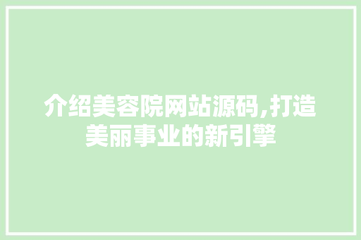 介绍美容院网站源码,打造美丽事业的新引擎 介绍美容院网站源码,打造美丽事业的新引擎 百度SEO