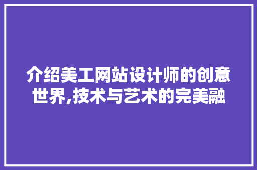 介绍美工网站设计师的创意世界,技术与艺术的完美融合 介绍美工网站设计师的创意世界,技术与艺术的完美融合 搜狗SEO