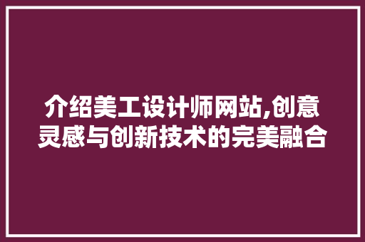 介绍美工设计师网站,创意灵感与创新技术的完美融合 介绍美工设计师网站,创意灵感与创新技术的完美融合 网站建设公司