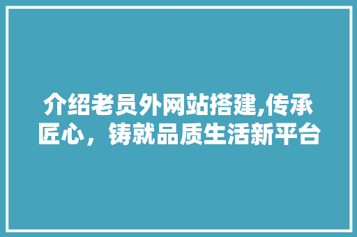 介绍老员外网站搭建,传承匠心，铸就品质生活新平台 介绍老员外网站搭建,传承匠心，铸就品质生活新平台 百度SEO
