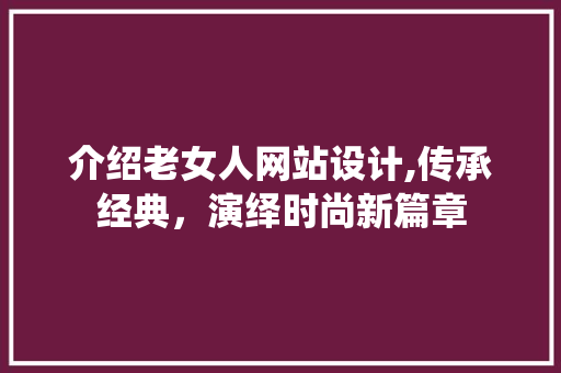 介绍老女人网站设计,传承经典，演绎时尚新篇章 介绍老女人网站设计,传承经典，演绎时尚新篇章 网站建设公司
