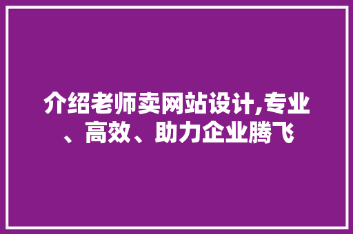 介绍老师卖网站设计,专业、高效、助力企业腾飞 介绍老师卖网站设计,专业、高效、助力企业腾飞 SEO关键词