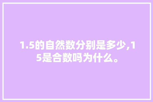 1.5的自然数分别是多少,15是合数吗为什么。 1.5的自然数分别是多少,15是合数吗为什么。 SEO关键词