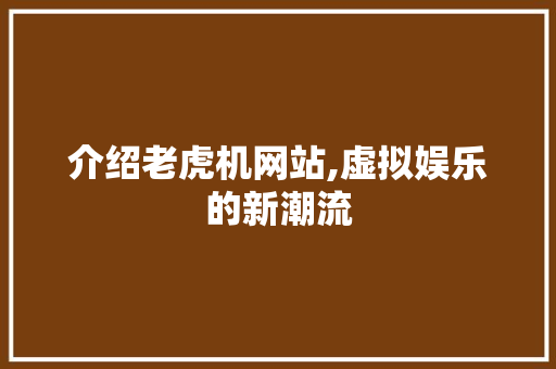 介绍老虎机网站,虚拟娱乐的新潮流 介绍老虎机网站,虚拟娱乐的新潮流 网站建设公司