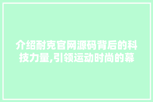介绍耐克官网源码背后的科技力量,引领运动时尚的幕后英雄 介绍耐克官网源码背后的科技力量,引领运动时尚的幕后英雄 必应SEO