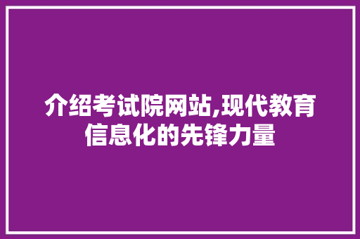 介绍考试院网站,现代教育信息化的先锋力量 介绍考试院网站,现代教育信息化的先锋力量 百度SEO