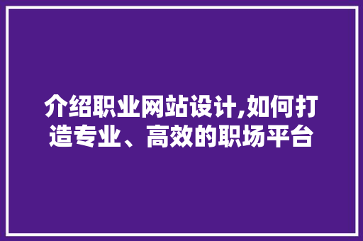 介绍职业网站设计,如何打造专业、高效的职场平台 介绍职业网站设计,如何打造专业、高效的职场平台 必应SEO