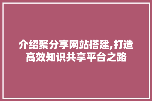 介绍聚分享网站搭建,打造高效知识共享平台之路 介绍聚分享网站搭建,打造高效知识共享平台之路 百度SEO