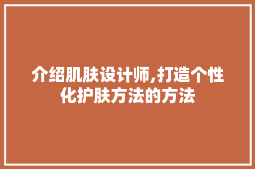 介绍肌肤设计师,打造个性化护肤方法的方法 介绍肌肤设计师,打造个性化护肤方法的方法 网站建设公司