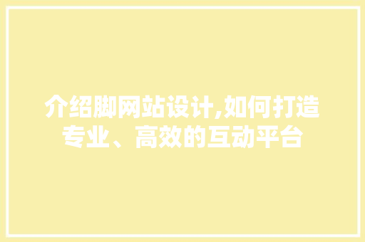 介绍脚网站设计,如何打造专业、高效的互动平台 介绍脚网站设计,如何打造专业、高效的互动平台 神马SEO