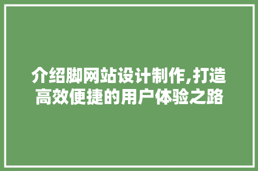介绍脚网站设计制作,打造高效便捷的用户体验之路 介绍脚网站设计制作,打造高效便捷的用户体验之路 SEO关键词
