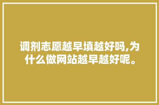 调剂志愿越早填越好吗,为什么做网站越早越好呢。 神马SEO 调剂志愿越早填越好吗,为什么做网站越早越好呢。 调剂志愿越早填越好吗,为什么做网站越早越好呢。 神马SEO
