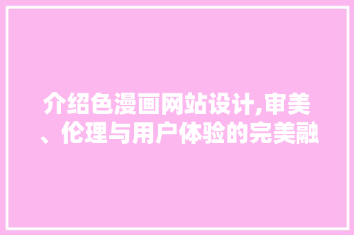 介绍色漫画网站设计,审美、伦理与用户体验的完美融合 介绍色漫画网站设计,审美、伦理与用户体验的完美融合 网站建设公司