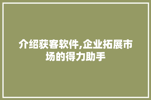 介绍获客软件,企业拓展市场的得力助手 介绍获客软件,企业拓展市场的得力助手 SEO关键词