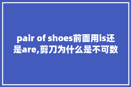 pair of shoes前面用is还是are,剪刀为什么是不可数名词的意思。 pair of shoes前面用is还是are,剪刀为什么是不可数名词的意思。 SEO关键词