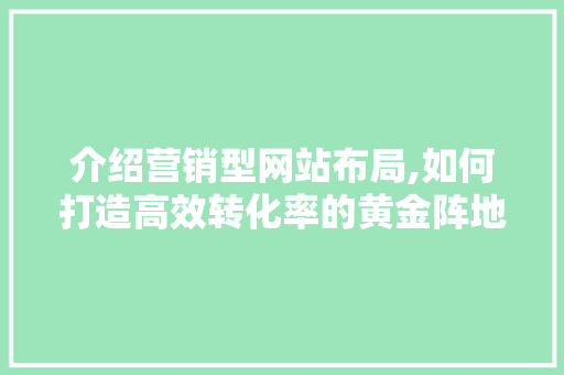 介绍营销型网站布局,如何打造高效转化率的黄金阵地 介绍营销型网站布局,如何打造高效转化率的黄金阵地 百度SEO