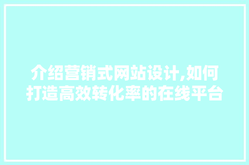 介绍营销式网站设计,如何打造高效转化率的在线平台