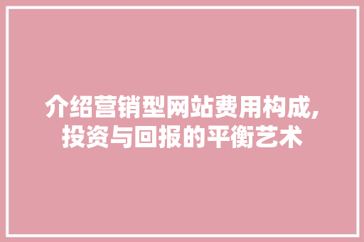 介绍营销型网站费用构成,投资与回报的平衡艺术 介绍营销型网站费用构成,投资与回报的平衡艺术 必应SEO