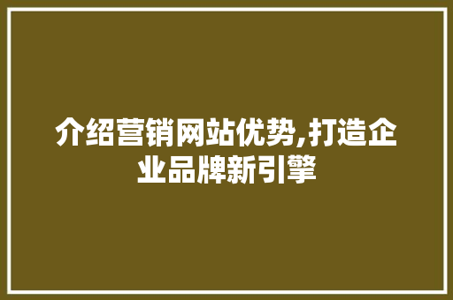 介绍营销网站优势,打造企业品牌新引擎 介绍营销网站优势,打造企业品牌新引擎 神马SEO