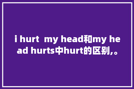 i hurt  my head和my head hurts中hurt的区别,。 i hurt  my head和my head hurts中hurt的区别,。 网站建设公司