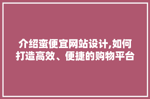 介绍蛮便宜网站设计,如何打造高效、便捷的购物平台 介绍蛮便宜网站设计,如何打造高效、便捷的购物平台 百度SEO