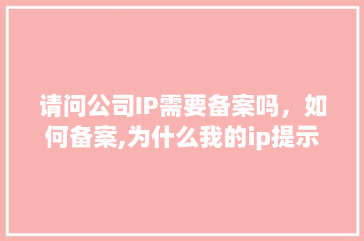 请问公司IP需要备案吗，如何备案,为什么我的ip提示需要备案呢。 请问公司IP需要备案吗，如何备案,为什么我的ip提示需要备案呢。 神马SEO