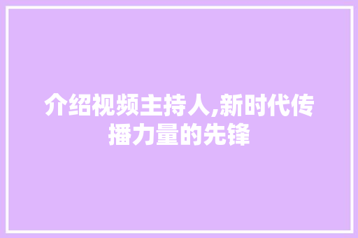 介绍视频主持人,新时代传播力量的先锋 介绍视频主持人,新时代传播力量的先锋 SEO关键词