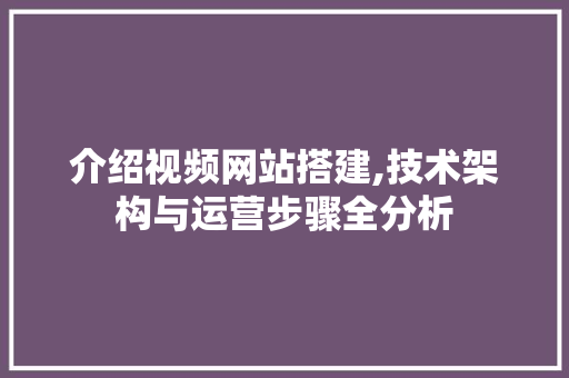 介绍视频网站搭建,技术架构与运营步骤全分析