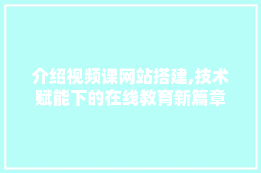 介绍视频课网站搭建,技术赋能下的在线教育新篇章 介绍视频课网站搭建,技术赋能下的在线教育新篇章 神马SEO