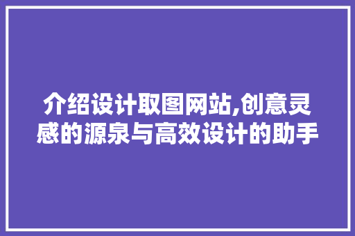 介绍设计取图网站,创意灵感的源泉与高效设计的助手 介绍设计取图网站,创意灵感的源泉与高效设计的助手 必应SEO