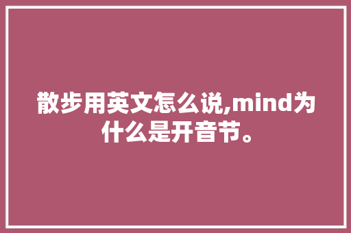 散步用英文怎么说,mind为什么是开音节。 散步用英文怎么说,mind为什么是开音节。 SEO关键词