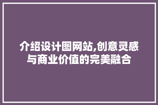 介绍设计图网站,创意灵感与商业价值的完美融合 介绍设计图网站,创意灵感与商业价值的完美融合 搜狗SEO