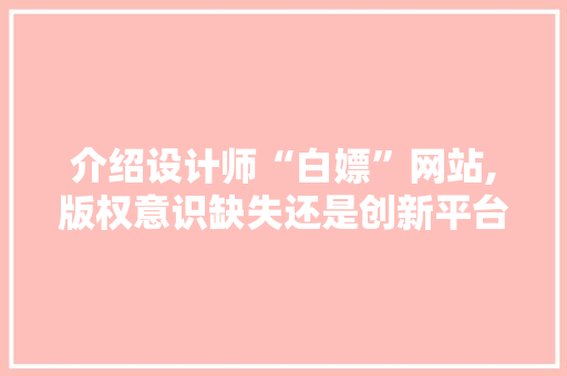介绍设计师“白嫖”网站,版权意识缺失还是创新平台 介绍设计师“白嫖”网站,版权意识缺失还是创新平台 搜狗SEO