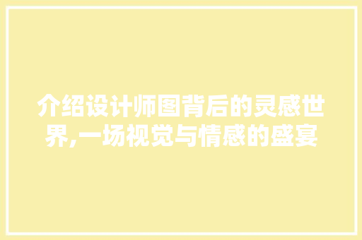 介绍设计师图背后的灵感世界,一场视觉与情感的盛宴