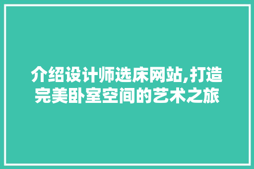 介绍设计师选床网站,打造完美卧室空间的艺术之旅 介绍设计师选床网站,打造完美卧室空间的艺术之旅 网站建设公司