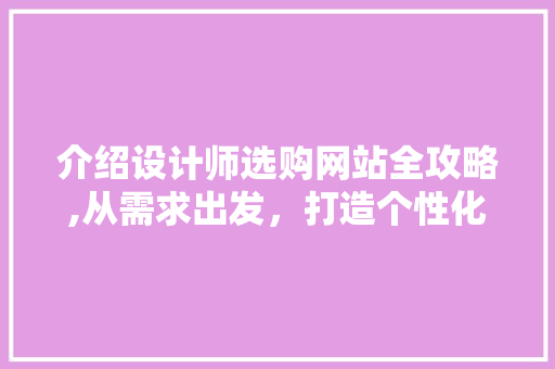 介绍设计师选购网站全攻略,从需求出发，打造个性化设计之旅 介绍设计师选购网站全攻略,从需求出发，打造个性化设计之旅 搜狗SEO