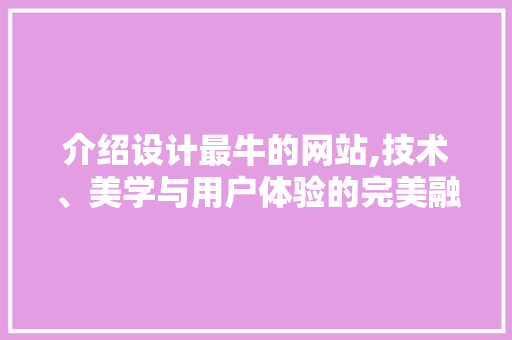 介绍设计最牛的网站,技术、美学与用户体验的完美融合 介绍设计最牛的网站,技术、美学与用户体验的完美融合 网站建设公司
