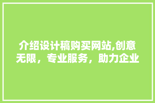 介绍设计稿购买网站,创意无限，专业服务，助力企业提升品牌形象 介绍设计稿购买网站,创意无限，专业服务，助力企业提升品牌形象 神马SEO