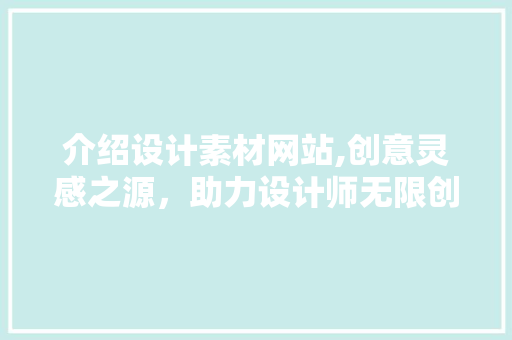 介绍设计素材网站,创意灵感之源，助力设计师无限创作 介绍设计素材网站,创意灵感之源，助力设计师无限创作 必应SEO