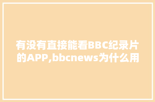 有没有直接能看BBC纪录片的APP,bbcnews为什么用不了。 有没有直接能看BBC纪录片的APP,bbcnews为什么用不了。 网站建设公司