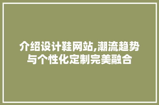 介绍设计鞋网站,潮流趋势与个性化定制完美融合 介绍设计鞋网站,潮流趋势与个性化定制完美融合 必应SEO
