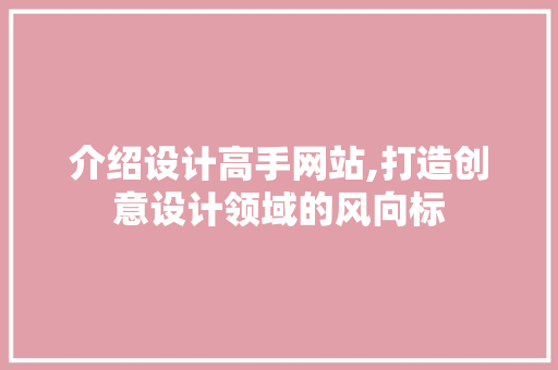 介绍设计高手网站,打造创意设计领域的风向标 介绍设计高手网站,打造创意设计领域的风向标 百度SEO