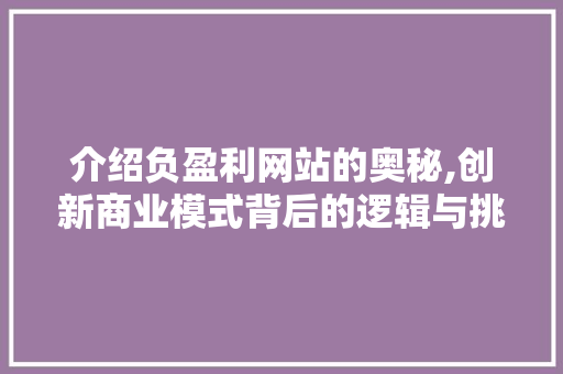 介绍负盈利网站的奥秘,创新商业模式背后的逻辑与挑战