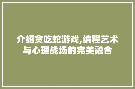 介绍贪吃蛇游戏,编程艺术与心理战场的完美融合 介绍贪吃蛇游戏,编程艺术与心理战场的完美融合 网站建设公司