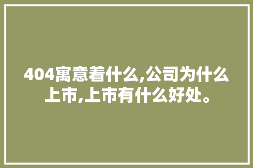 404寓意着什么,公司为什么上市,上市有什么好处。 404寓意着什么,公司为什么上市,上市有什么好处。 网站建设公司