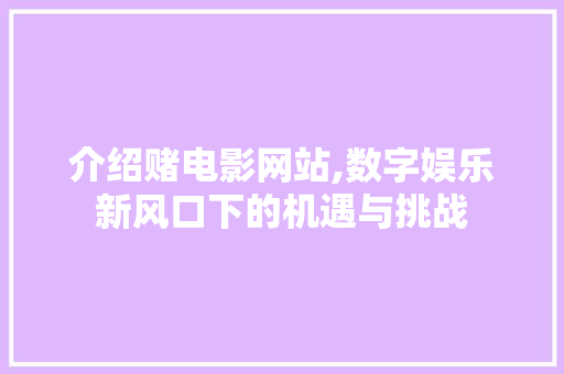 介绍赌电影网站,数字娱乐新风口下的机遇与挑战 介绍赌电影网站,数字娱乐新风口下的机遇与挑战 SEO关键词