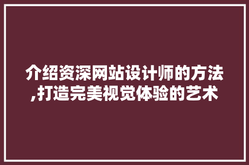 介绍资深网站设计师的方法,打造完美视觉体验的艺术 介绍资深网站设计师的方法,打造完美视觉体验的艺术 网站建设公司